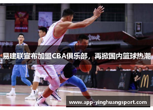 易建联宣布加盟CBA俱乐部，再掀国内篮球热潮