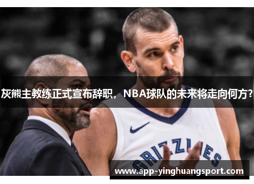 灰熊主教练正式宣布辞职，NBA球队的未来将走向何方？