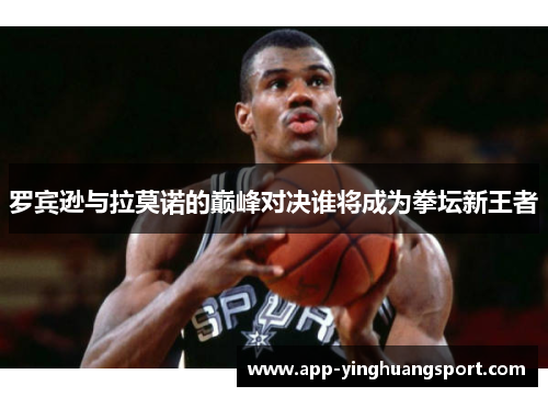 罗宾逊与拉莫诺的巅峰对决谁将成为拳坛新王者